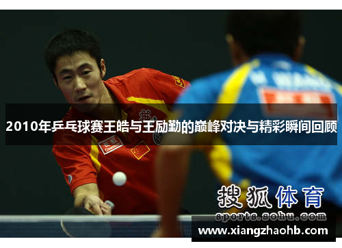2010年乒乓球赛王皓与王励勤的巅峰对决与精彩瞬间回顾
