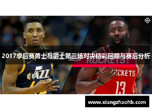 2017季后赛勇士与爵士第三场对决精彩回顾与赛后分析