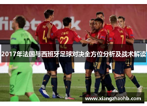 2017年法国与西班牙足球对决全方位分析及战术解读