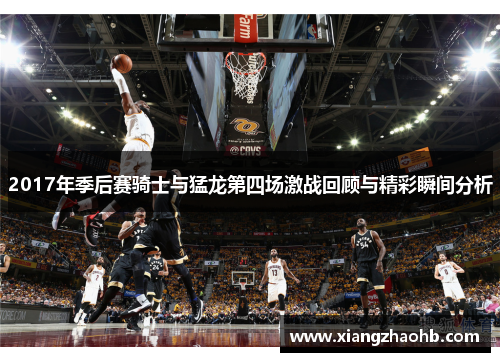 2017年季后赛骑士与猛龙第四场激战回顾与精彩瞬间分析