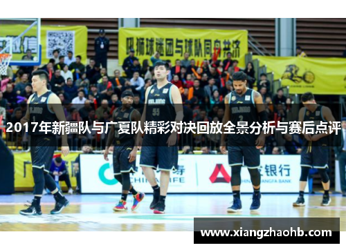 2017年新疆队与广夏队精彩对决回放全景分析与赛后点评