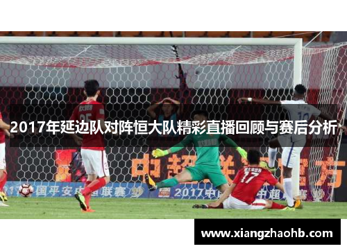 2017年延边队对阵恒大队精彩直播回顾与赛后分析