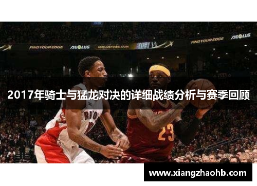 2017年骑士与猛龙对决的详细战绩分析与赛季回顾