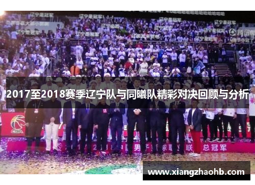 2017至2018赛季辽宁队与同曦队精彩对决回顾与分析