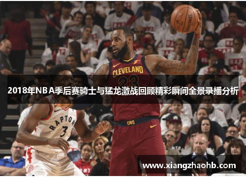 2018年NBA季后赛骑士与猛龙激战回顾精彩瞬间全景录播分析
