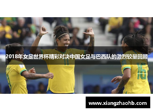 2018年女足世界杯精彩对决中国女足与巴西队的激烈较量回顾