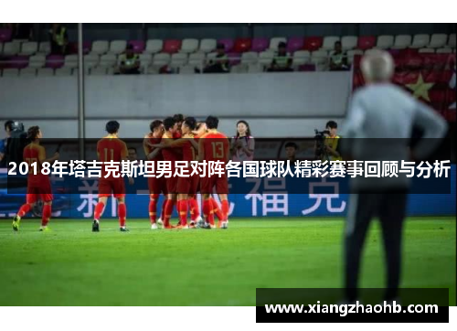 2018年塔吉克斯坦男足对阵各国球队精彩赛事回顾与分析