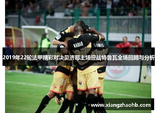 2019年22轮法甲精彩对决贝济耶主场迎战特鲁瓦全场回顾与分析