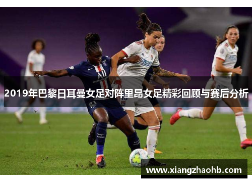 2019年巴黎日耳曼女足对阵里昂女足精彩回顾与赛后分析