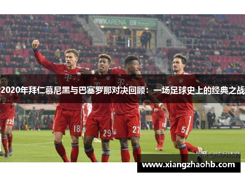 2020年拜仁慕尼黑与巴塞罗那对决回顾：一场足球史上的经典之战