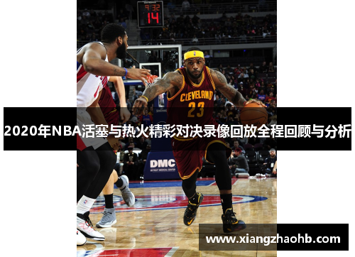 2020年NBA活塞与热火精彩对决录像回放全程回顾与分析