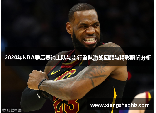 2020年NBA季后赛骑士队与步行者队激战回顾与精彩瞬间分析