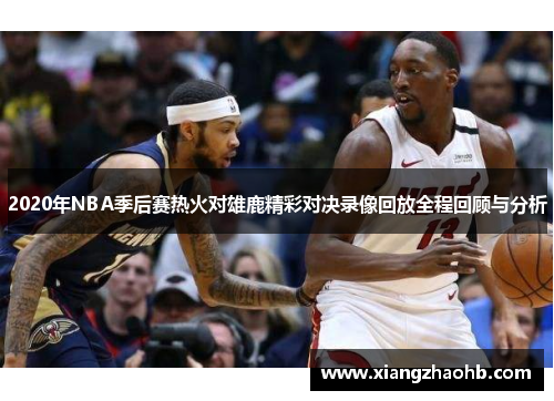 2020年NBA季后赛热火对雄鹿精彩对决录像回放全程回顾与分析