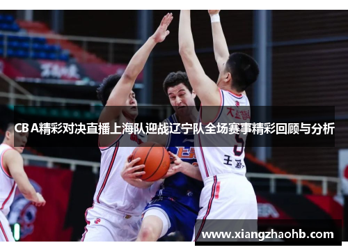 CBA精彩对决直播上海队迎战辽宁队全场赛事精彩回顾与分析