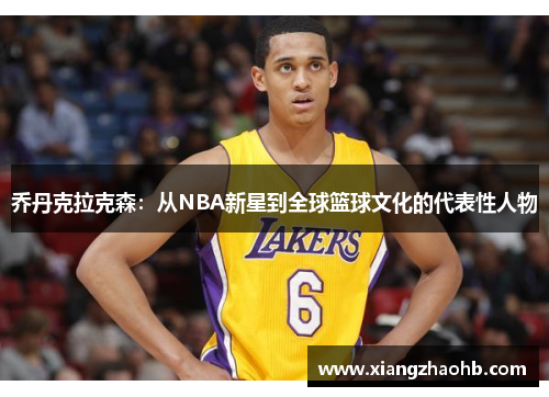 乔丹克拉克森：从NBA新星到全球篮球文化的代表性人物