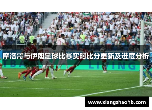 摩洛哥与伊朗足球比赛实时比分更新及进度分析