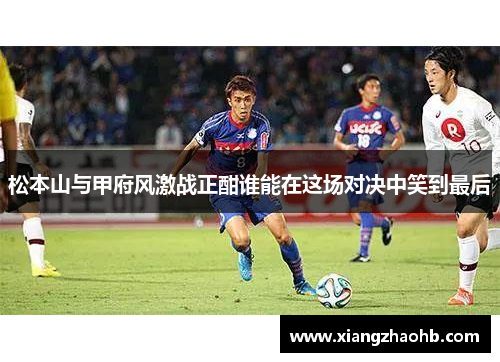 松本山与甲府风激战正酣谁能在这场对决中笑到最后